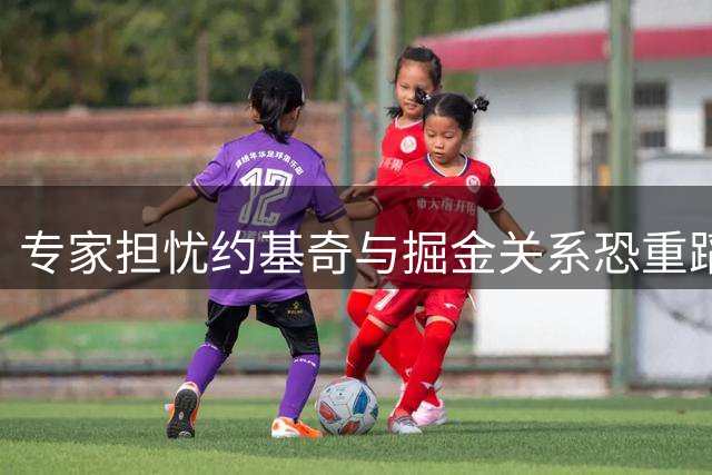专家担忧约基奇与掘金关系恐重蹈字母哥雄鹿覆辙
