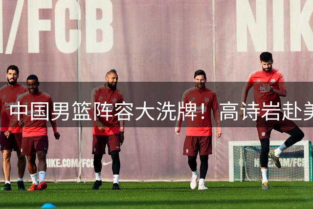 中国男篮阵容大洗牌！高诗岩赴美疗伤引争议 胡明轩满血归来备战世预赛