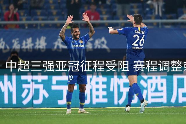 中超三强亚冠征程受阻 赛程调整或成破局关键