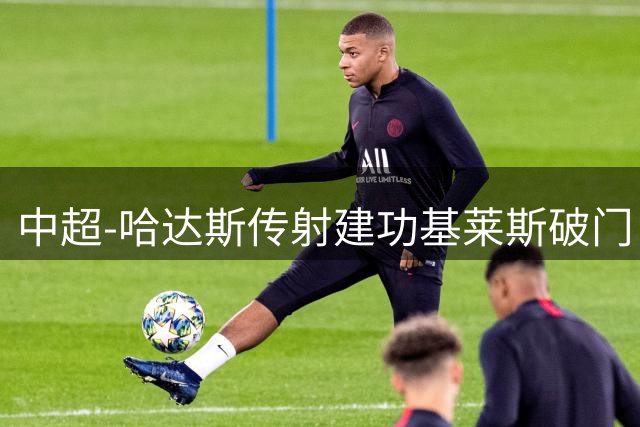 中超-哈达斯传射建功基莱斯破门 津门虎2-0申花取两连胜