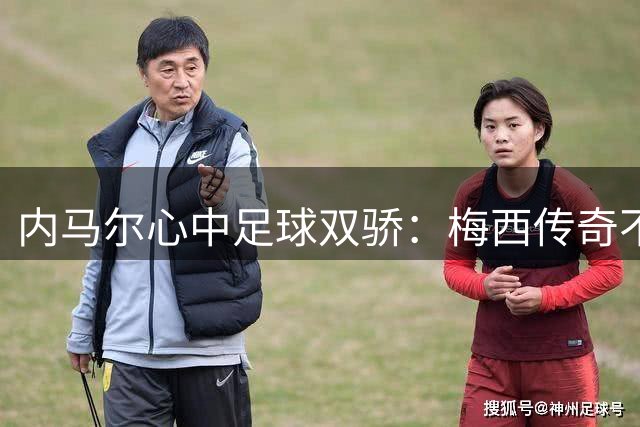 内马尔心中足球双骄：梅西传奇不朽，亚马尔潜力无限