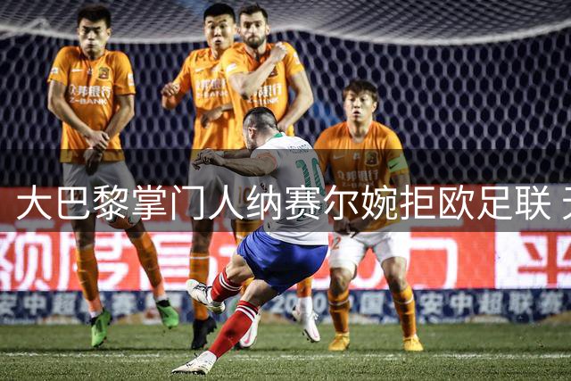 大巴黎掌门人纳赛尔婉拒欧足联 无意角逐FIFA主席之位