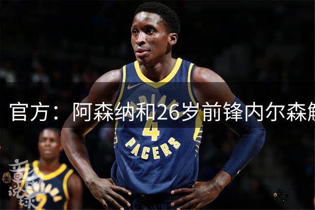 官方：阿森纳和26岁前锋内尔森解约，球员即刻起成为自由球员