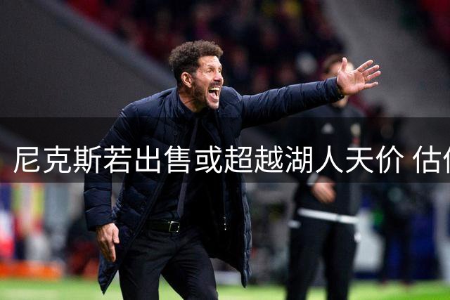尼克斯若出售或超越湖人天价 估值优势显著