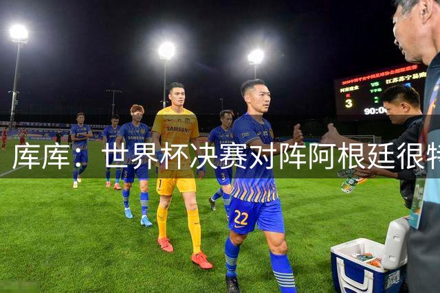 库库：世界杯决赛对阵阿根廷很特别，最重要的是享受比赛