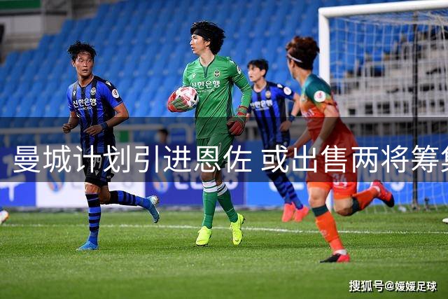 曼城计划引进恩佐 或出售两将筹集转会资金