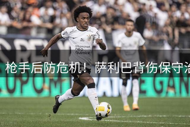 枪手后防危机！萨利巴背伤保守治疗恐缺席新赛季前三个月
