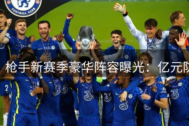 枪手新赛季豪华阵容曝光：亿元防线领衔 锋线三叉戟价值超2亿