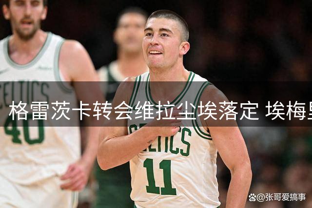 格雷茨卡转会维拉尘埃落定 埃梅里促成关键协议