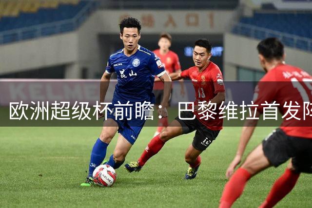欧洲超级杯前瞻：巴黎维拉首发阵容预测曝光