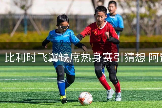 比利时飞翼缺席热身赛引猜想 阿贾克斯主帅回应轮休安排