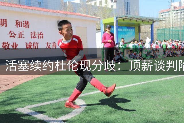 活塞续约杜伦现分歧：顶薪谈判陷入僵局