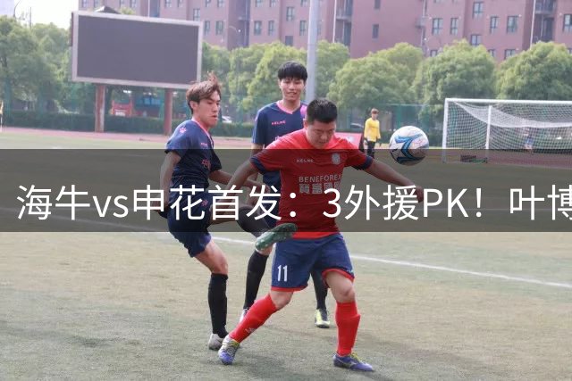 海牛vs申花首发：3外援PK！叶博亚刘国宝先发，阿苏埃李松益出战