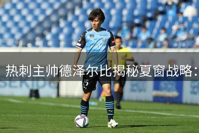 热刺主帅德泽尔比揭秘夏窗战略：重磅引援将至 球员意愿优先