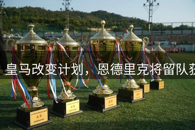 皇马改变计划，恩德里克将留队获得重用机会