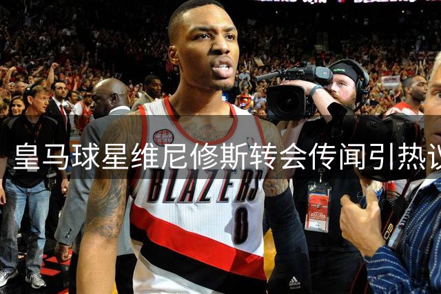 皇马球星维尼修斯转会传闻引热议，阿森纳野心再遭考验
