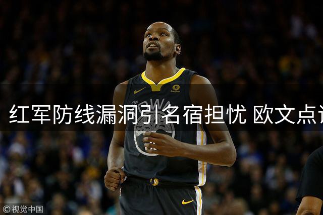 红军防线漏洞引名宿担忧 欧文点评利物浦防守隐患