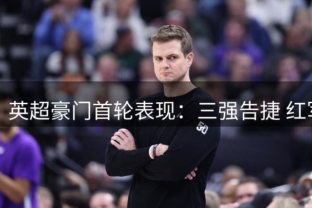 英超豪门首轮表现：三强告捷 红军惊险扳平 红魔意外翻车