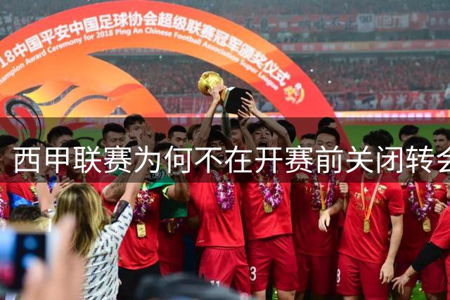 西甲联赛为何不在开赛前关闭转会窗口？