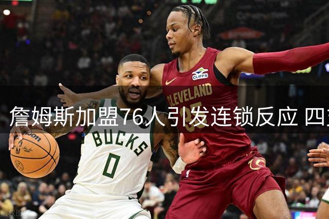 詹姆斯加盟76人引发连锁反应 四支落选球队面临战略调整