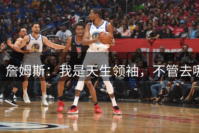 詹姆斯：我是天生领袖，不管去哪我都会毫无保留传授经验