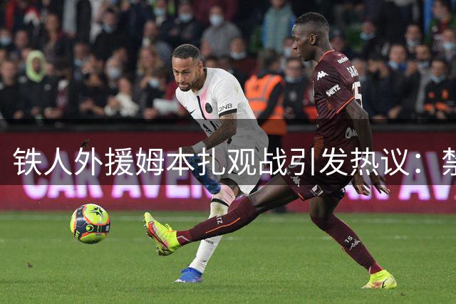 铁人外援姆本扎观战引发热议：禁赛期间身穿奇装引关注
