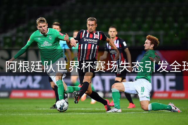 阿根廷队世界杯赛场失态引发全球热议：暴力行为背后的裁判争议