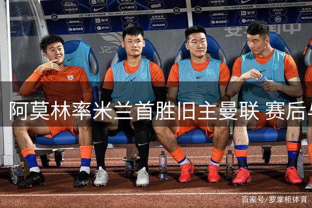 阿莫林率米兰首胜旧主曼联 赛后与记者幽默互动