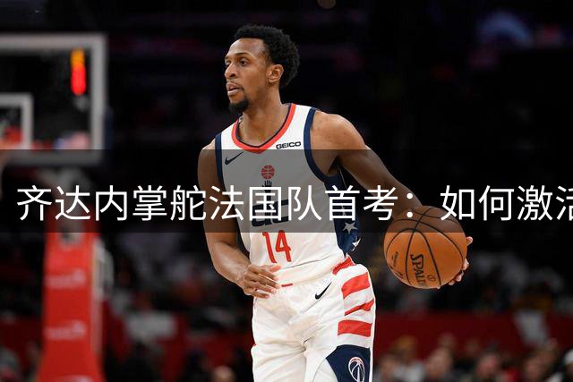 齐达内掌舵法国队首考：如何激活姆巴佩的战术潜能？