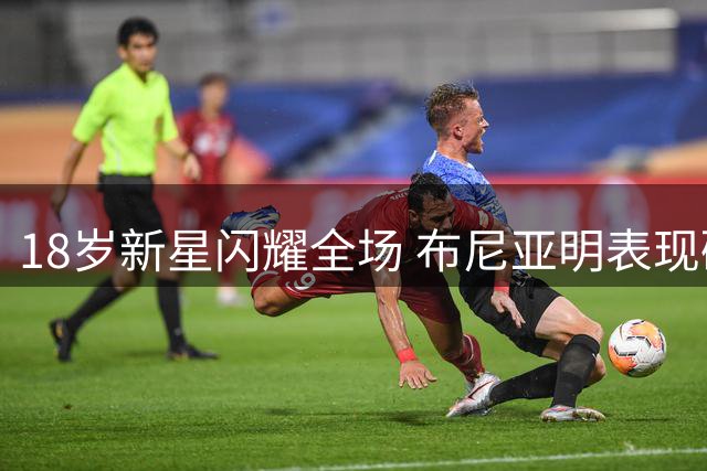 18岁新星闪耀全场 布尼亚明表现碾压国脚水准
