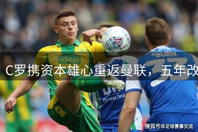 C罗携资本雄心重返曼联，五年改革计划震撼足坛