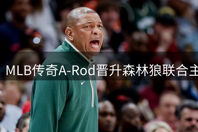 MLB传奇A-Rod晋升森林狼联合主席 股份增持开启新篇章