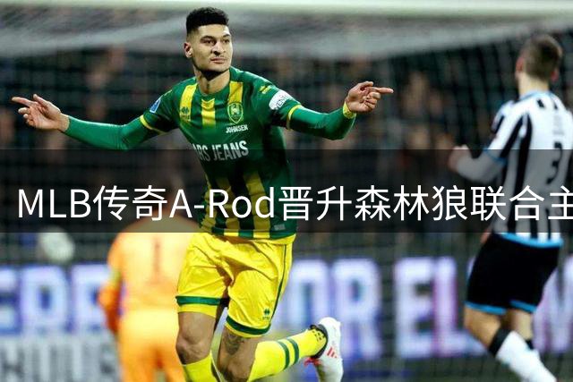 MLB传奇A-Rod晋升森林狼联合主席 股份增持开启新篇章