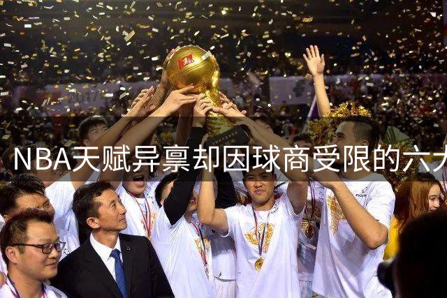 NBA天赋异禀却因球商受限的六大球星：从状元到榜眼的遗憾人生