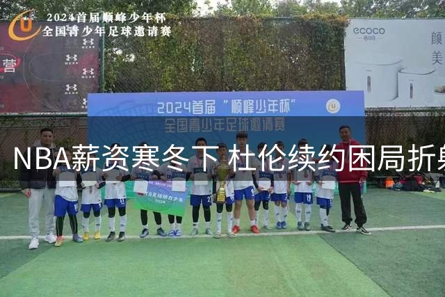 NBA薪资寒冬下 杜伦续约困局折射联盟新常态