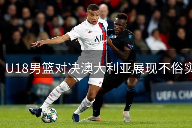 U18男篮对决澳大利亚展现不俗实力